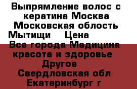 Выпрямление волос с кератина Москва Московская облость Мытищи. › Цена ­ 3 000 - Все города Медицина, красота и здоровье » Другое   . Свердловская обл.,Екатеринбург г.